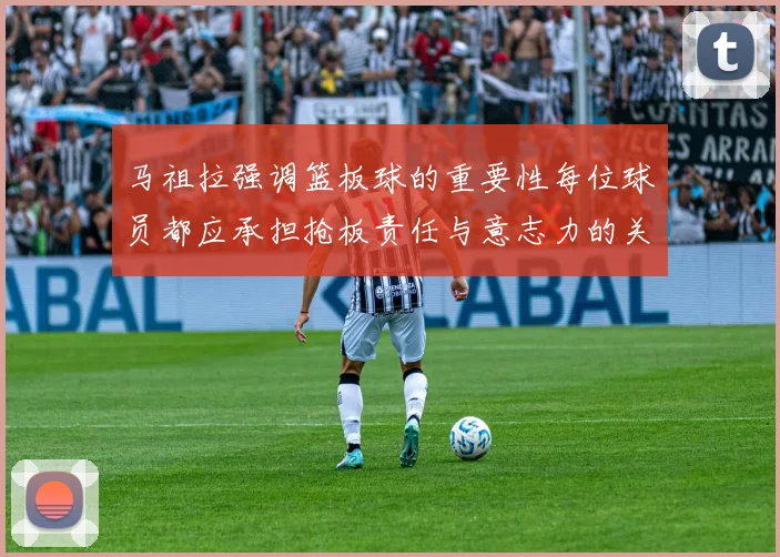 马祖拉强调篮板球的重要性每位球员都应承担抢板责任与意志力的关系
