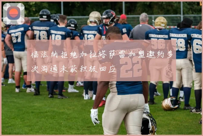 福法纳拒绝加拉塔萨雷加盟邀约多次沟通未获积极回应
