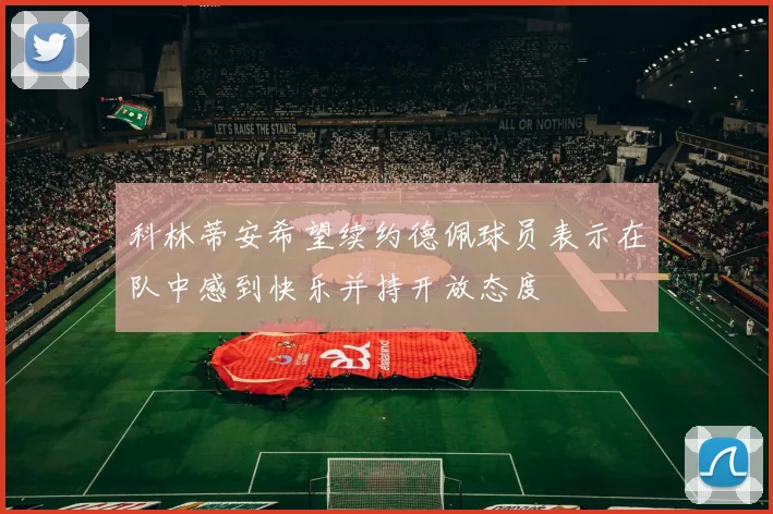 科林蒂安希望续约德佩球员表示在队中感到快乐并持开放态度