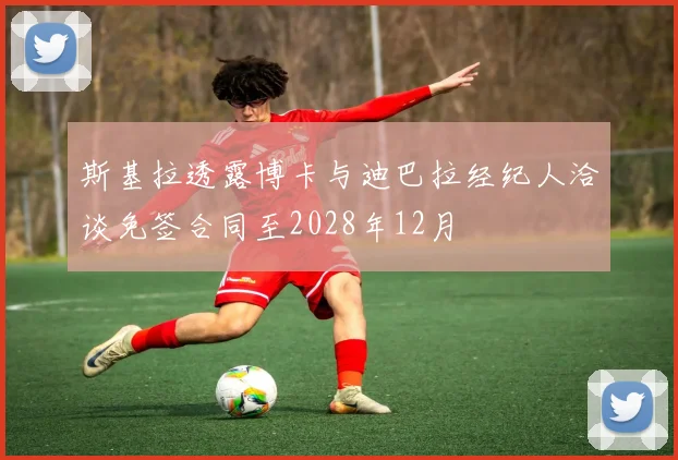 斯基拉透露博卡与迪巴拉经纪人洽谈免签合同至2028年12月