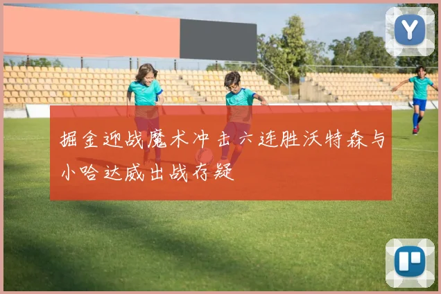 掘金迎战魔术冲击六连胜沃特森与小哈达威出战存疑