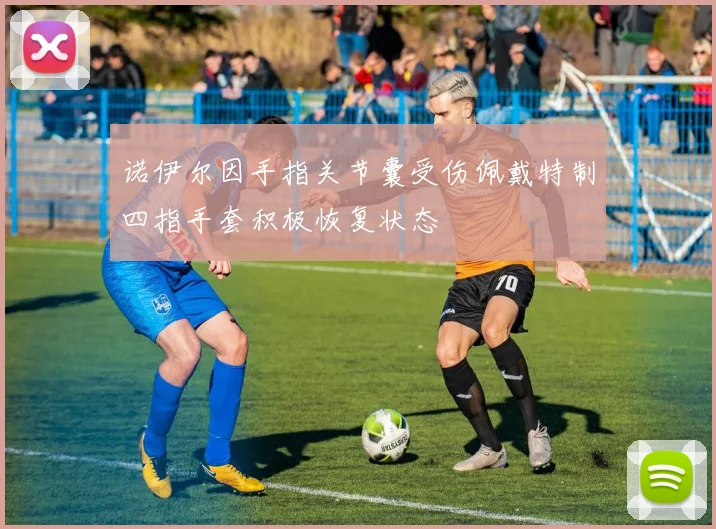 诺伊尔因手指关节囊受伤佩戴特制四指手套积极恢复状态