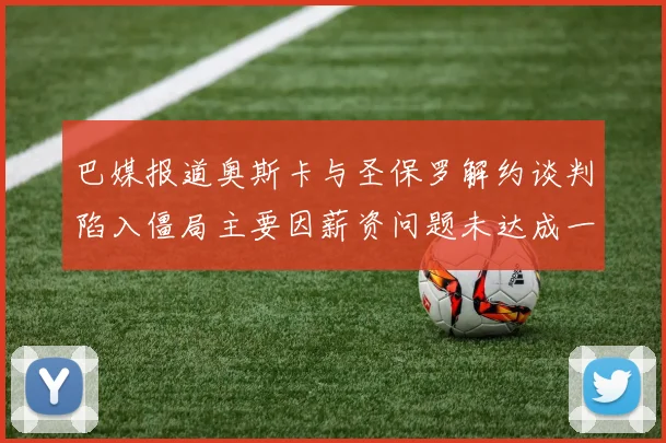 巴媒报道奥斯卡与圣保罗解约谈判陷入僵局主要因薪资问题未达成一致