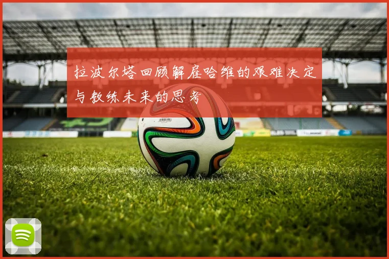 拉波尔塔回顾解雇哈维的艰难决定与教练未来的思考