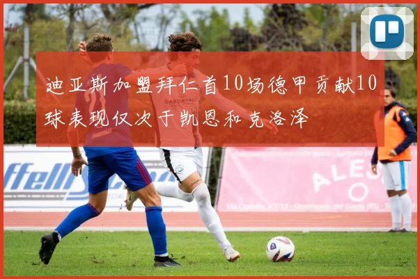 迪亚斯加盟拜仁首10场德甲贡献10球表现仅次于凯恩和克洛泽