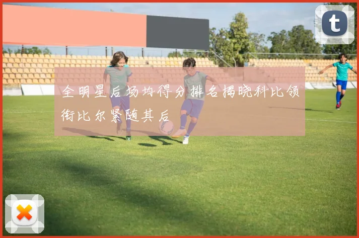 全明星后场均得分排名揭晓科比领衔比尔紧随其后