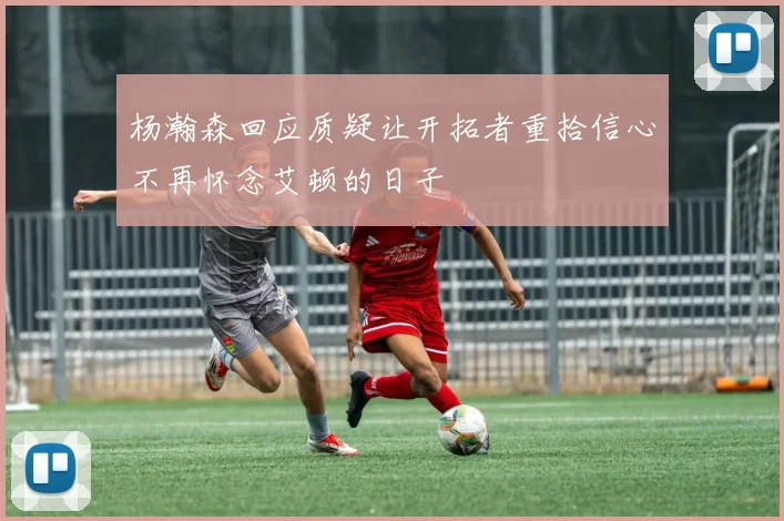 杨瀚森回应质疑让开拓者重拾信心不再怀念艾顿的日子