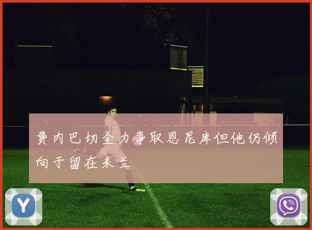 费内巴切全力争取恩昆库但他仍倾向于留在米兰