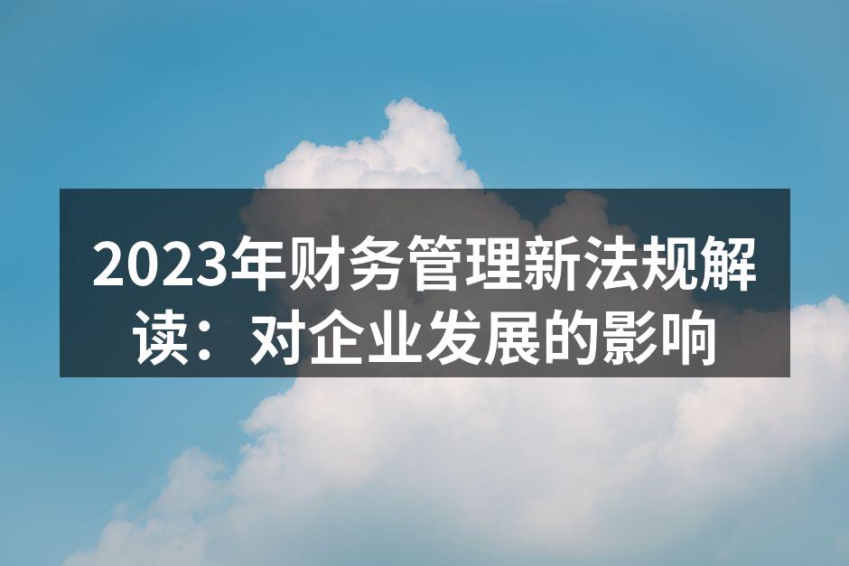 2023年财务管理新法规解读：对企业发展